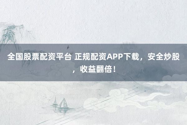 全国股票配资平台 正规配资APP下载，安全炒股，收益翻倍！