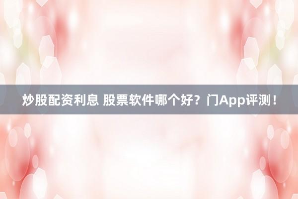 炒股配资利息 股票软件哪个好？门App评测！