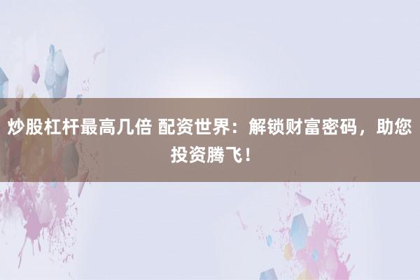 炒股杠杆最高几倍 配资世界：解锁财富密码，助您投资腾飞！