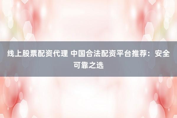 线上股票配资代理 中国合法配资平台推荐：安全可靠之选