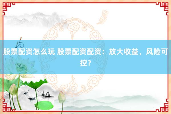 股票配资怎么玩 股票配资配资：放大收益，风险可控？