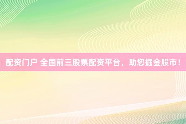 配资门户 全国前三股票配资平台，助您掘金股市！