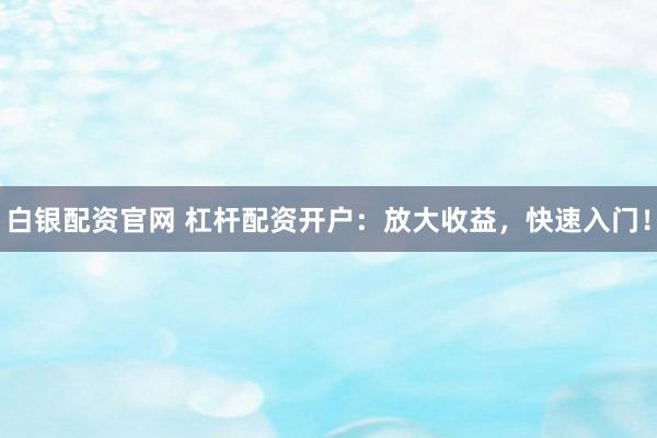 白银配资官网 杠杆配资开户：放大收益，快速入门！