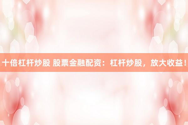 十倍杠杆炒股 股票金融配资：杠杆炒股，放大收益！