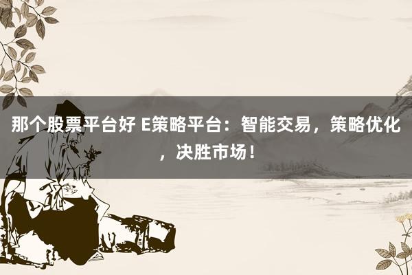 那个股票平台好 E策略平台：智能交易，策略优化，决胜市场！