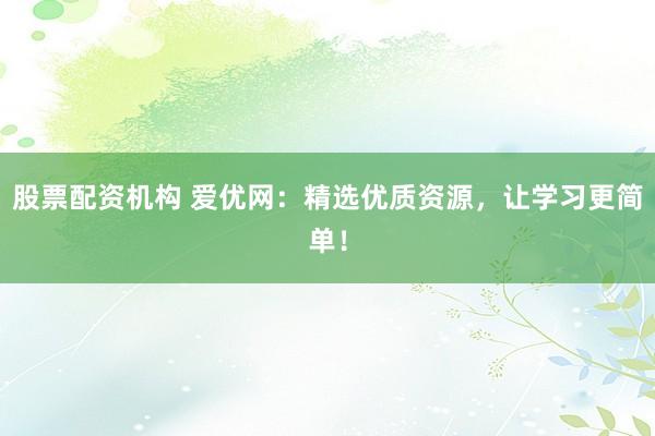 股票配资机构 爱优网：精选优质资源，让学习更简单！