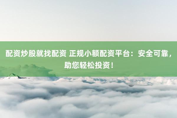 配资炒股就找配资 正规小额配资平台：安全可靠，助您轻松投资！