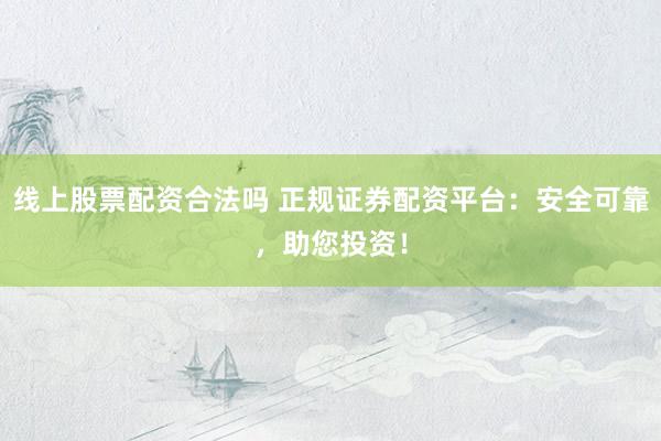 线上股票配资合法吗 正规证券配资平台：安全可靠，助您投资！
