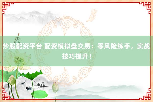 炒股配资平台 配资模拟盘交易：零风险练手，实战技巧提升！
