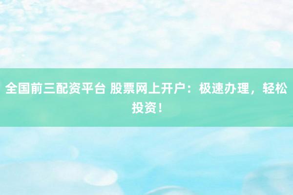全国前三配资平台 股票网上开户：极速办理，轻松投资！