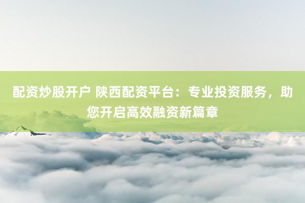 配资炒股开户 陕西配资平台：专业投资服务，助您开启高效融资新篇章