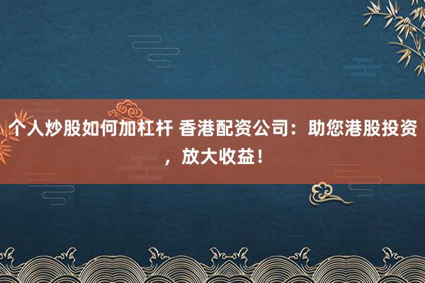 个人炒股如何加杠杆 香港配资公司：助您港股投资，放大收益！