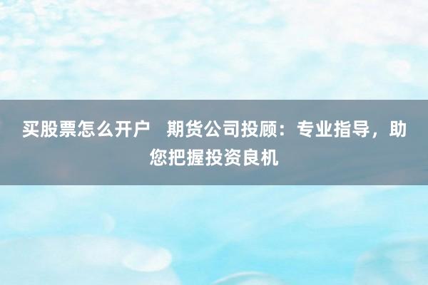 买股票怎么开户   期货公司投顾：专业指导，助您把握投资良机
