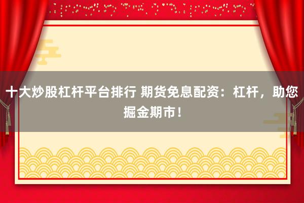 十大炒股杠杆平台排行 期货免息配资：杠杆，助您掘金期市！