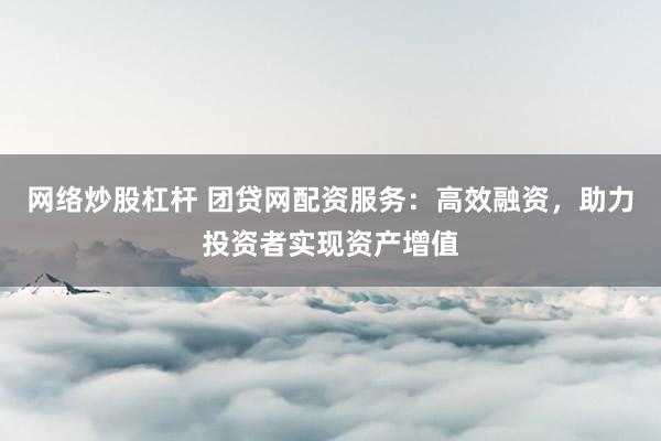 网络炒股杠杆 团贷网配资服务：高效融资，助力投资者实现资产增值