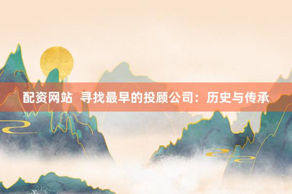 配资网站  寻找最早的投顾公司：历史与传承