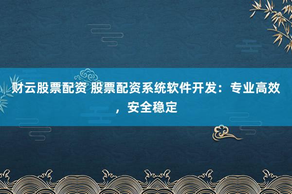 财云股票配资 股票配资系统软件开发：专业高效，安全稳定