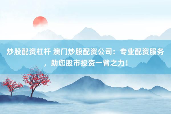 炒股配资杠杆 澳门炒股配资公司：专业配资服务，助您股市投资一臂之力！