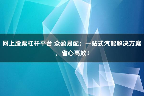 网上股票杠杆平台 众盈易配：一站式汽配解决方案，省心高效！