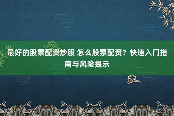 最好的股票配资炒股 怎么股票配资？快速入门指南与风险提示