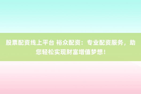 股票配资线上平台 裕众配资：专业配资服务，助您轻松实现财富增值梦想！