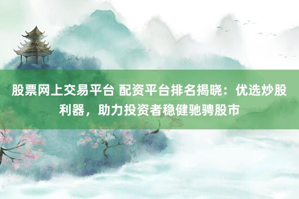 股票网上交易平台 配资平台排名揭晓：优选炒股利器，助力投资者稳健驰骋股市