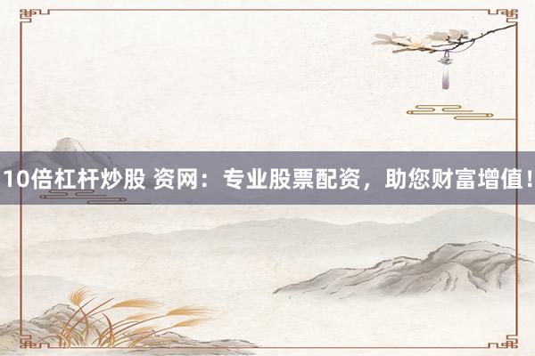 10倍杠杆炒股 资网：专业股票配资，助您财富增值！