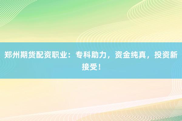郑州期货配资职业：专科助力，资金纯真，投资新接受！