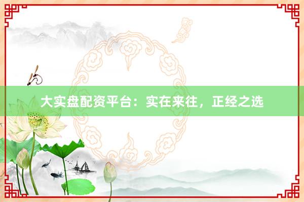 大实盘配资平台：实在来往，正经之选