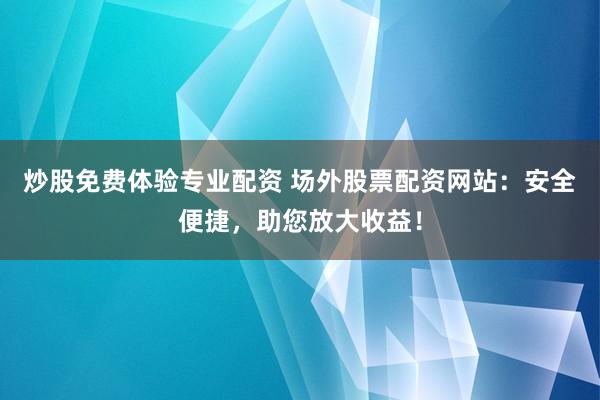 炒股免费体验专业配资 场外股票配资网站：安全便捷，助您放大收益！