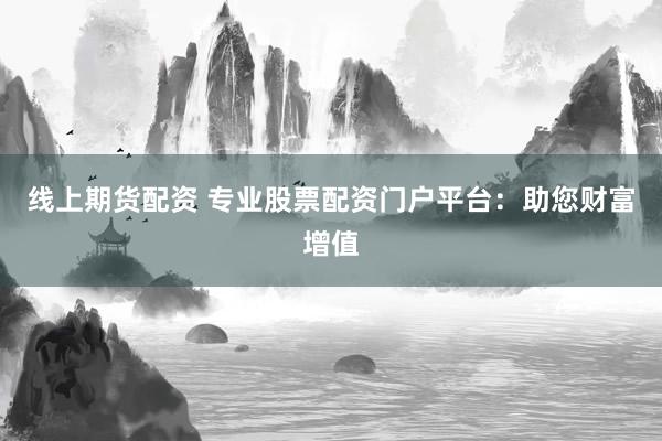 线上期货配资 专业股票配资门户平台：助您财富增值