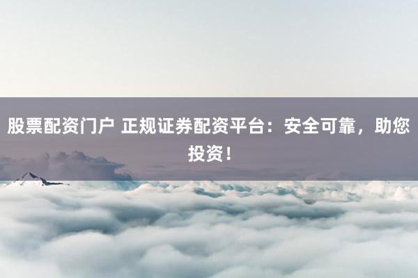 股票配资门户 正规证券配资平台：安全可靠，助您投资！
