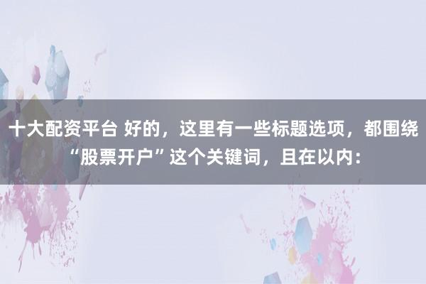 十大配资平台 好的，这里有一些标题选项，都围绕“股票开户”这个关键词，且在以内：
