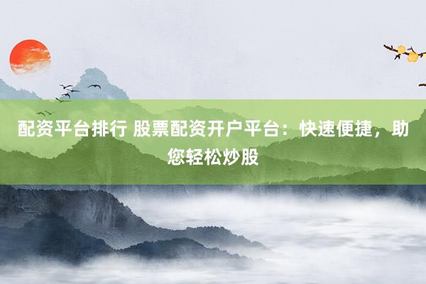 配资平台排行 股票配资开户平台:快速便捷,助您轻松炒股