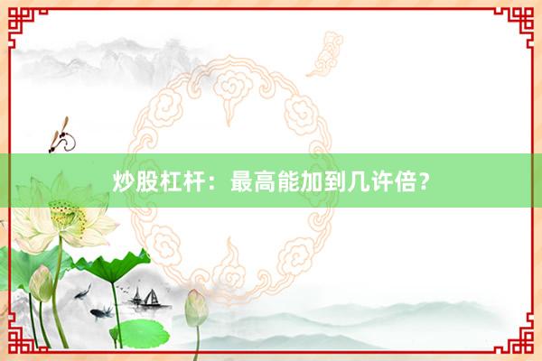 炒股杠杆：最高能加到几许倍？