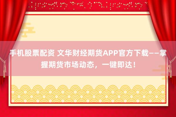 手机股票配资 文华财经期货APP官方下载——掌握期货市场动态,一键即达!