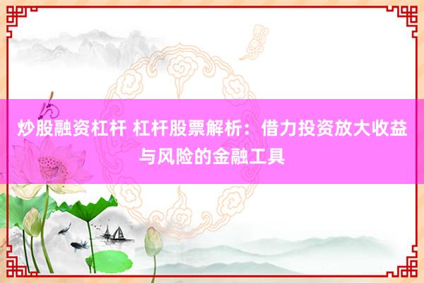 炒股融资杠杆 杠杆股票解析：借力投资放大收益与风险的金融工具