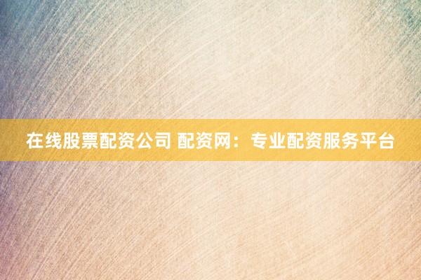 在线股票配资公司 配资网：专业配资服务平台