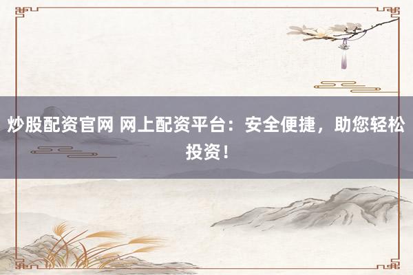 炒股配资官网 网上配资平台:安全便捷,助您轻松投资!