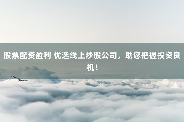 股票配资盈利 优选线上炒股公司，助您把握投资良机！
