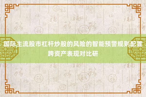 国际主流股市杠杆炒股的风险的智能预警规则配置跨资产表现对比研