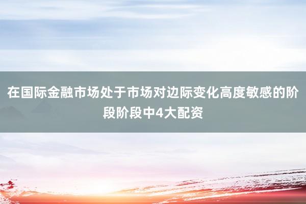 在国际金融市场处于市场对边际变化高度敏感的阶段阶段中4大配资