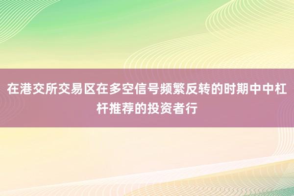 在港交所交易区在多空信号频繁反转的时期中中杠杆推荐的投资者行
