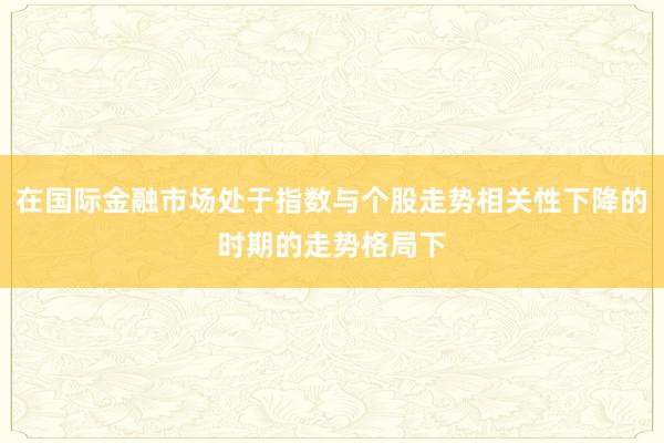 在国际金融市场处于指数与个股走势相关性下降的时期的走势格局下