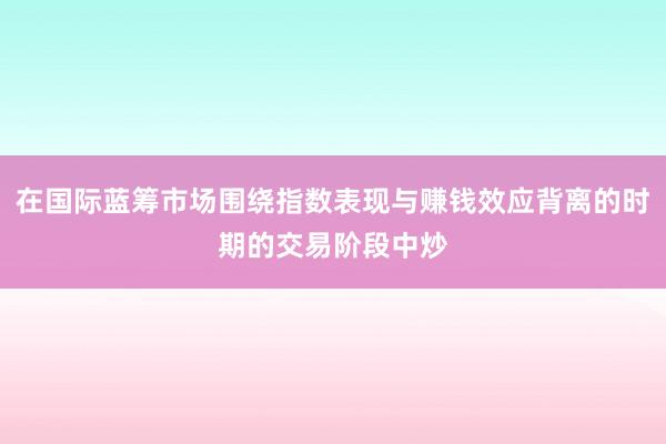 在国际蓝筹市场围绕指数表现与赚钱效应背离的时期的交易阶段中炒