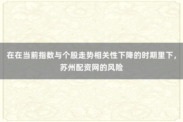 在在当前指数与个股走势相关性下降的时期里下,苏州配资网的风险