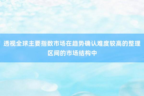 透视全球主要指数市场在趋势确认难度较高的整理区间的市场结构中
