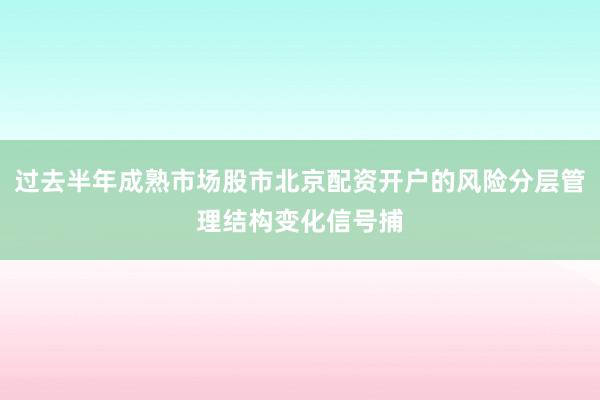 过去半年成熟市场股市北京配资开户的风险分层管理结构变化信号捕