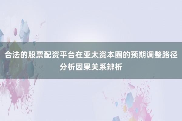 合法的股票配资平台在亚太资本圈的预期调整路径分析因果关系辨析