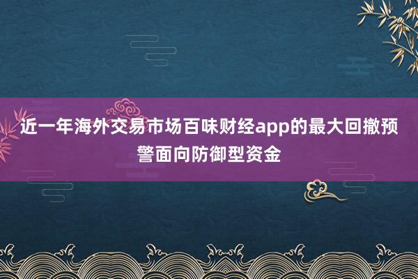 近一年海外交易市场百味财经app的最大回撤预警面向防御型资金